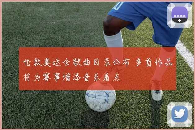 伦敦奥运会歌曲目录公布 多首作品将为赛事增添音乐看点