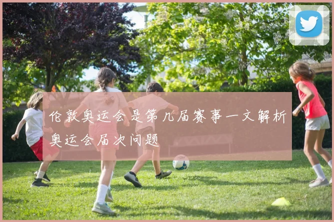 伦敦奥运会是第几届赛事一文解析奥运会届次问题