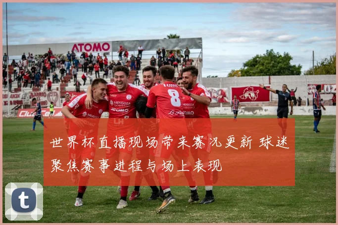 世界杯直播现场带来赛况更新 球迷聚焦赛事进程与场上表现