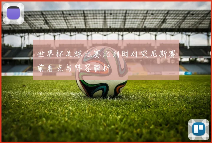世界杯足球比赛比利时对突尼斯赛前看点与阵容解析