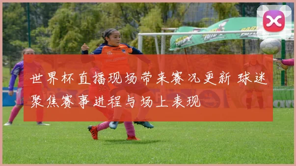 世界杯直播现场带来赛况更新 球迷聚焦赛事进程与场上表现