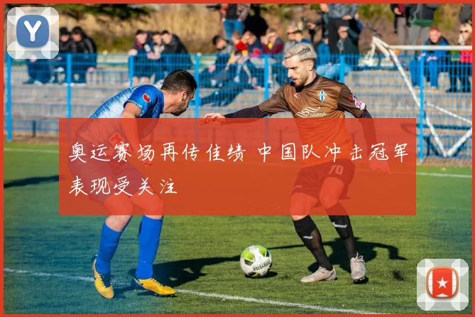 奥运赛场再传佳绩 中国队冲击冠军表现受关注