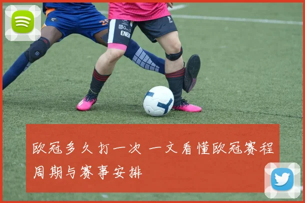 欧冠多久打一次 一文看懂欧冠赛程周期与赛事安排