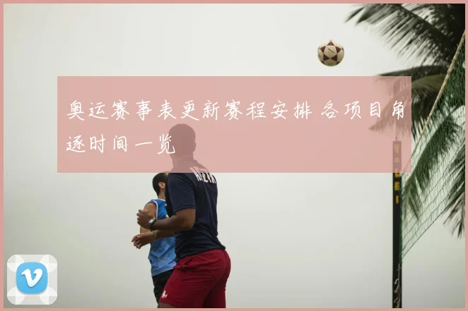 奥运赛事表更新赛程安排 各项目角逐时间一览